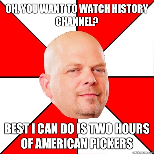 Oh, you want to watch history channel? Best I can do is two hours of American Pickers - Oh, you want to watch history channel? Best I can do is two hours of American Pickers  Pawn Star