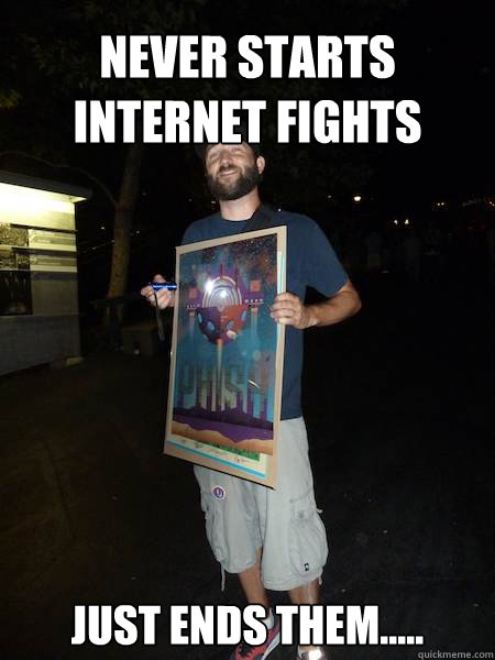 Never starts internet fights Just ends them.....  