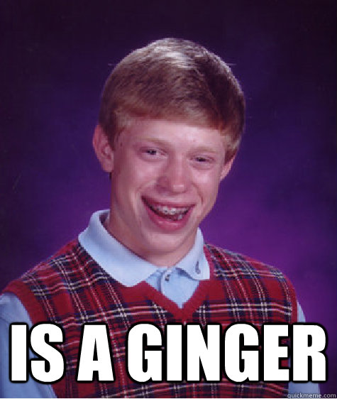  Is a ginger -  Is a ginger  Bad Luck Brian
