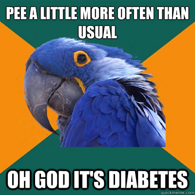 pee a little more often than usual oh god it's diabetes  Paranoid Parrot