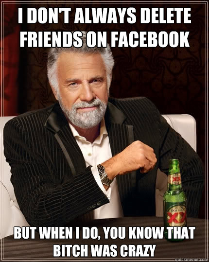 I don't always delete friends on facebook but when I do, you know that bitch was crazy  The Most Interesting Man In The World