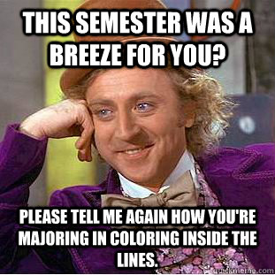This semester was a breeze for you? please tell me again how you're majoring in coloring inside the lines.  Condescending Wonka