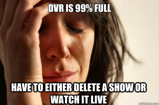 DVR is 99% Full Have to either delete a show or watch it live  First World Problems