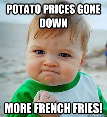 POTATO prices gone down More french fries!  Victory Baby