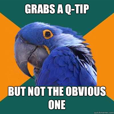 Grabs a q-tip But not the obvious one  Paranoid Parrot