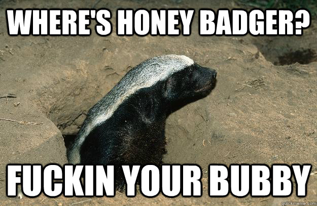 Where's Honey Badger? Fuckin your bubby  OG Honey Badger