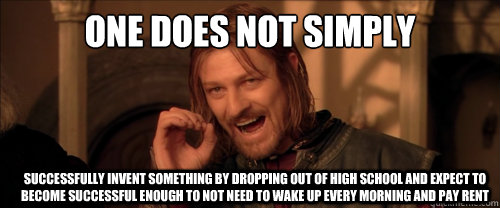 ONE DOES NOT SIMPLY SUCCESSFULLY INVENT SOMETHING BY DROPPING OUT OF HIGH SCHOOL AND EXPECT TO BECOME SUCCESSFUL ENOUGH TO NOT NEED TO WAKE UP EVERY MORNING AND PAY RENT  Mordor