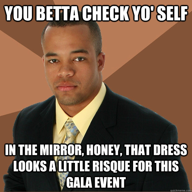 you betta check yo' self in the mirror, honey, that dress looks a little risque for this gala event - you betta check yo' self in the mirror, honey, that dress looks a little risque for this gala event  Successful Black Man