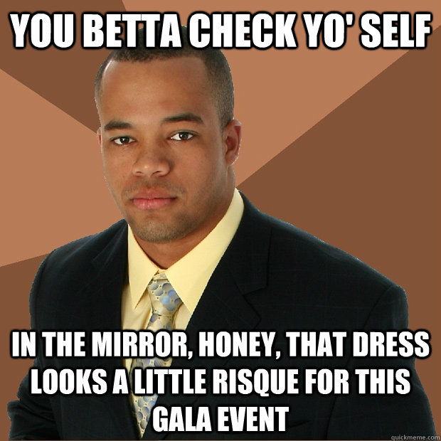 you betta check yo' self in the mirror, honey, that dress looks a little risque for this gala event  Successful Black Man