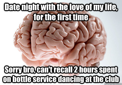 Date night with the love of my life, for the first time Sorry bro, can't recall 2 hours spent on bottle service dancing at the club  Scumbag Brain
