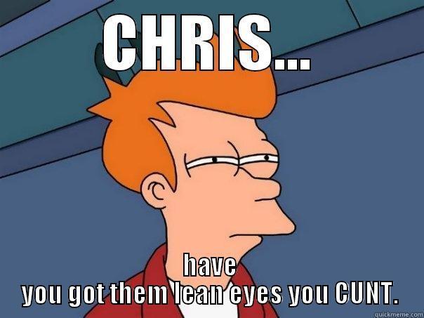 CHRIS... HAVE YOU GOT THEM LEAN EYES YOU CUNT. Futurama Fry