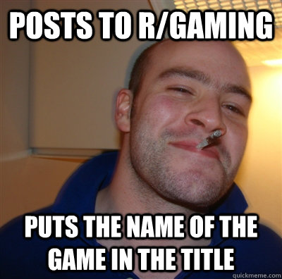 posts to r/gaming puts the name of the game in the title  GoodGuyGreg