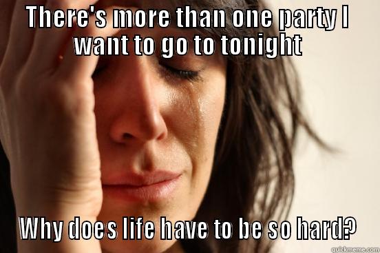 THERE'S MORE THAN ONE PARTY I WANT TO GO TO TONIGHT WHY DOES LIFE HAVE TO BE SO HARD? First World Problems
