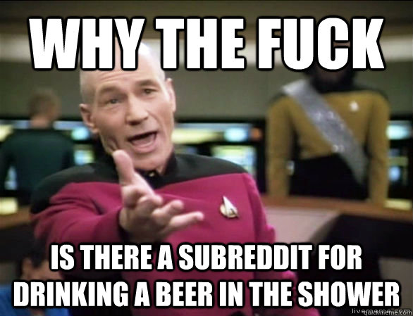 Why the fuck is there a subreddit for drinking a beer in the shower  Annoyed Picard HD