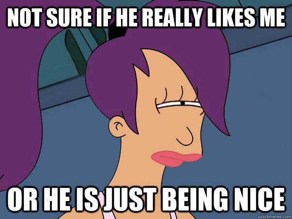 Not sure if he really likes me  or he is just being nice  Leela Futurama