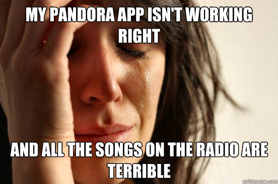 my Pandora app isn't working right and all the songs on the radio are terrible  First World Problems