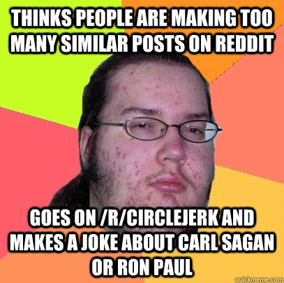 thinks people are making too many similar posts on reddit goes on /r/circlejerk and makes a joke about carl sagan or ron paul  Butthurt Dweller