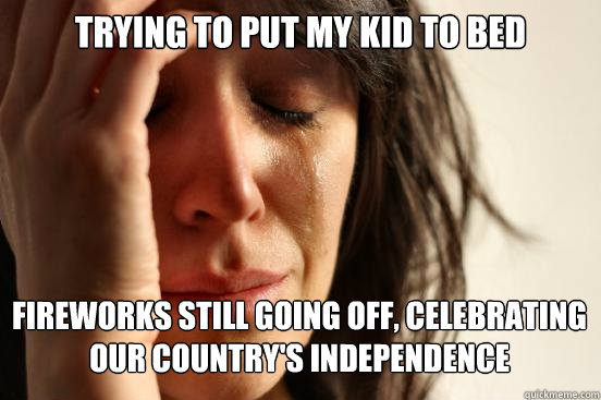 Trying to put my kid to bed Fireworks still going off, celebrating our country's independence   First World Problems