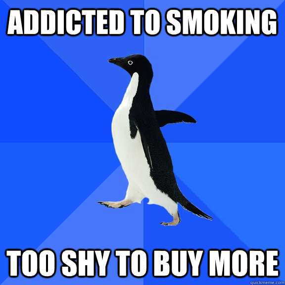 Addicted to smoking Too shy to buy more  Socially Awkward Penguin