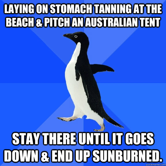 Laying on stomach tanning at the beach & pitch an australian tent stay there until it goes down & end up sunburned.  Socially Awkward Penguin