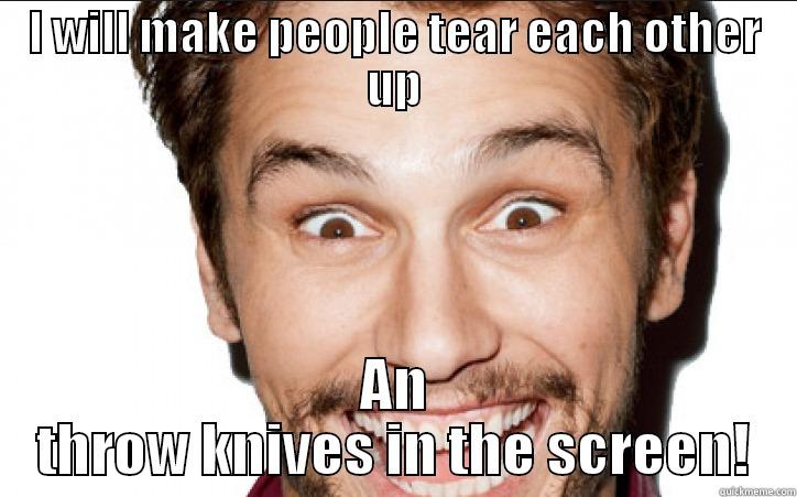 I WILL MAKE PEOPLE TEAR EACH OTHER UP AN THROW KNIVES IN THE SCREEN! Misc