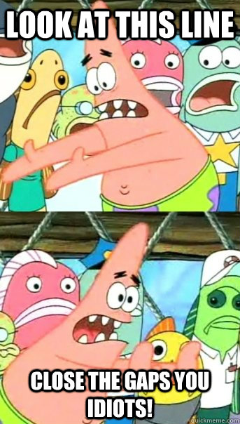 Look at this line Close the gaps you idiots!  Push it somewhere else Patrick