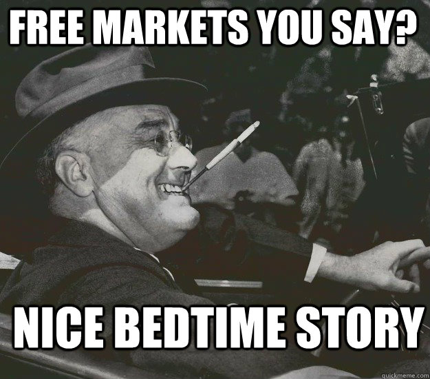 Free Markets you say? Nice bedtime story  Good Guy FDR