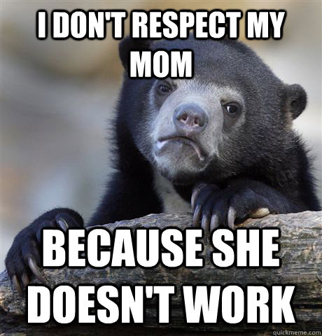 I don't respect my mom because she doesn't work - I don't respect my mom because she doesn't work  Confession Bear
