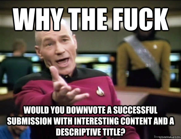 why the fuck would you downvote a successful submission with interesting content and a descriptive title?  Annoyed Picard HD