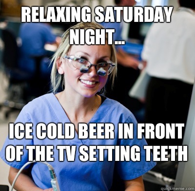 Relaxing Saturday night... Ice cold beer in front of the tv setting teeth   overworked dental student