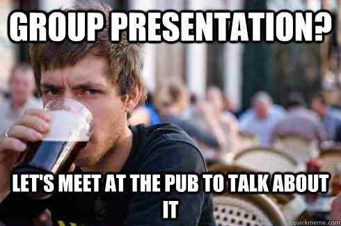 Group presentation? Let's meet at the pub to talk about it  Lazy College Senior