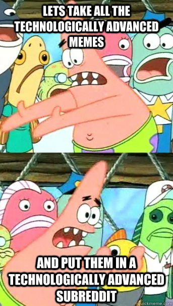 Lets take all the technologically advanced memes and put them in a technologically advanced subreddit  Push it somewhere else Patrick
