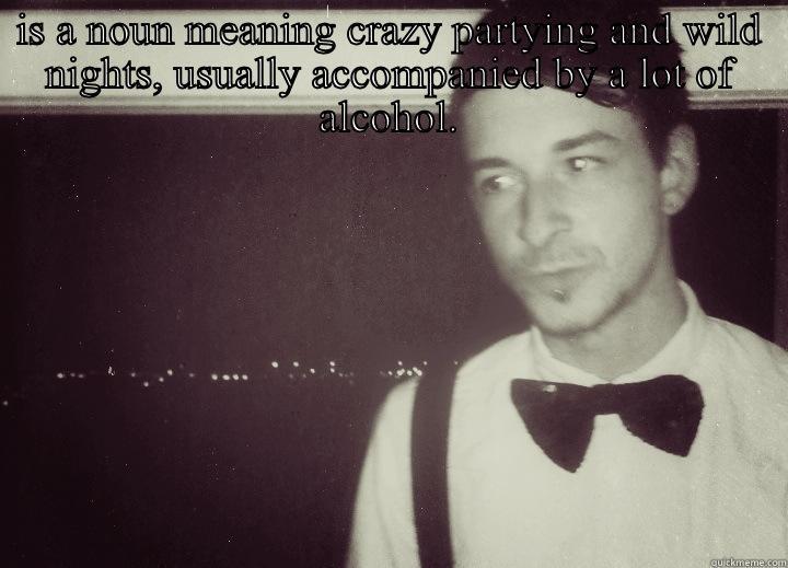 IS A NOUN MEANING CRAZY PARTYING AND WILD NIGHTS, USUALLY ACCOMPANIED BY A LOT OF ALCOHOL.  Misc