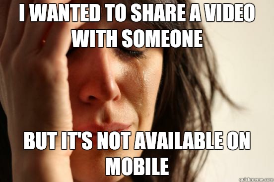 I wanted to share a video with someone But it's not available on mobile  First World Problems