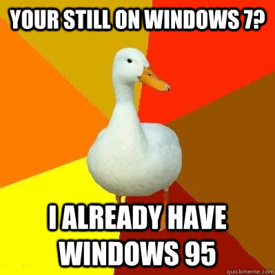 your still on windows 7? i already have windows 95  Tech Impaired Duck
