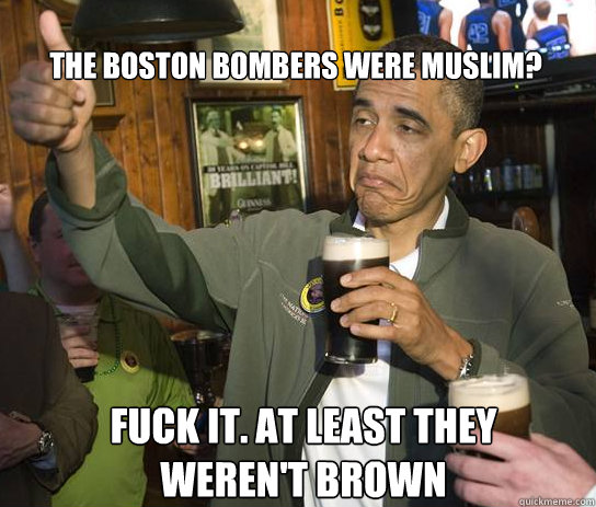 The Boston bombers were Muslim? Fuck it. At least they weren't brown  Upvoting Obama