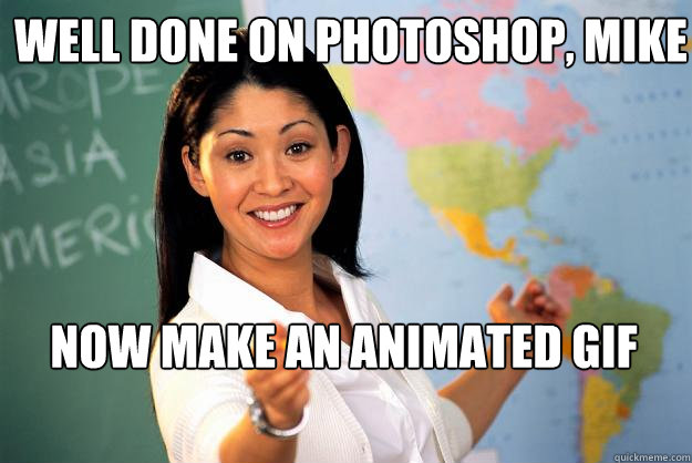 WELL DONE ON PHOTOSHOP, MIKE NOW MAKE AN ANIMATED GIF  Unhelpful High School Teacher