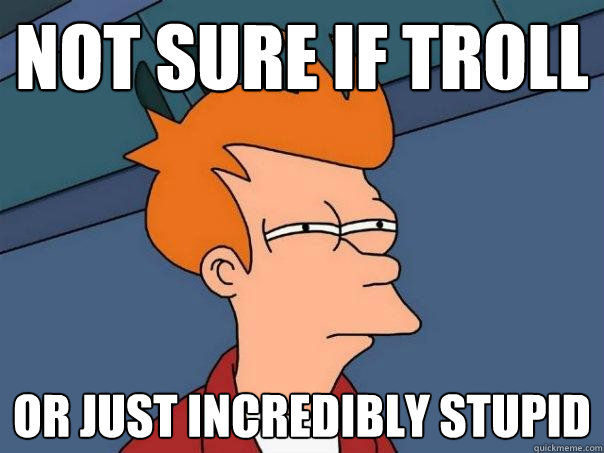 Not sure if troll Or just incredibly stupid  Futurama Fry