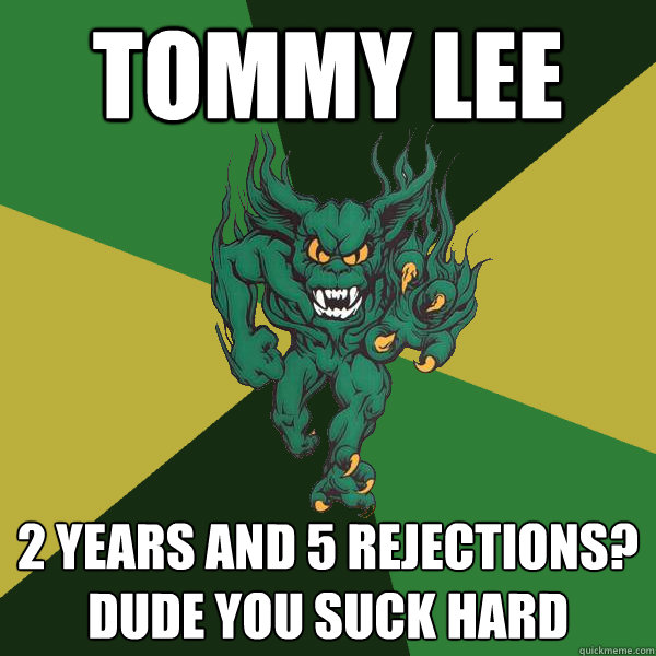 Tommy Lee 2 years and 5 rejections? Dude you suck hard  Green Terror
