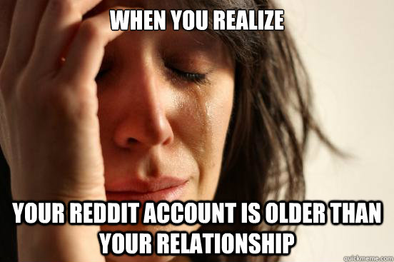 When you realize Your reddit account is older than your relationship   First World Problems