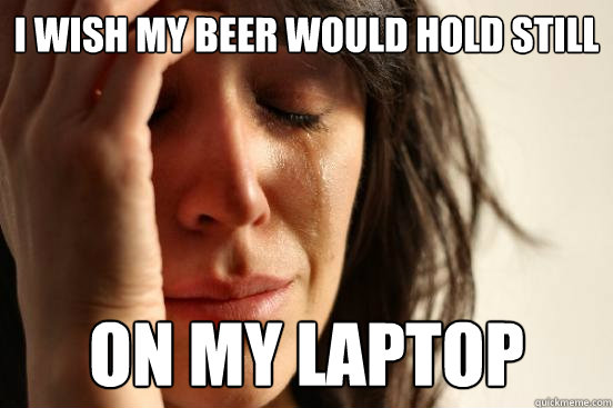 i wish my beer would hold still on my laptop   First World Problems