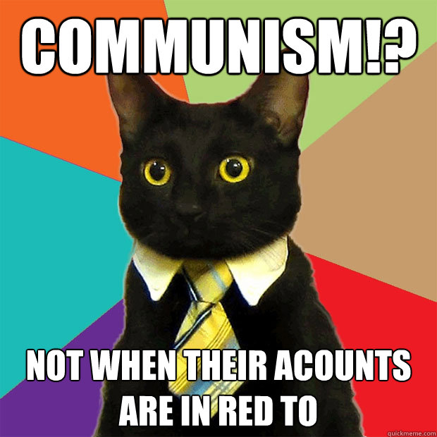 Communism!? not when their acounts are in red to  Business Cat