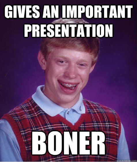 Gives an important presentation boner  Bad Luck Brian