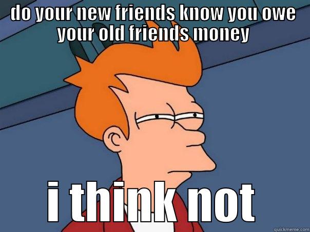 DO YOUR NEW FRIENDS KNOW YOU OWE YOUR OLD FRIENDS MONEY I THINK NOT Futurama Fry