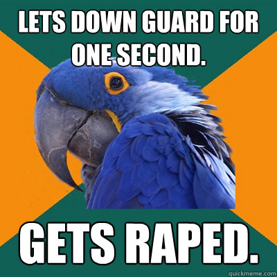 lets down guard for one second.
 gets raped.  Paranoid Parrot