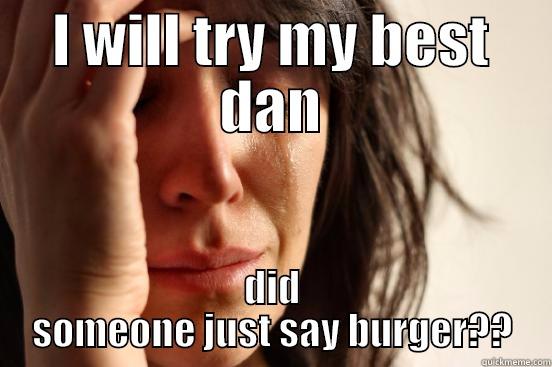 I WILL TRY MY BEST DAN DID SOMEONE JUST SAY BURGER?? First World Problems