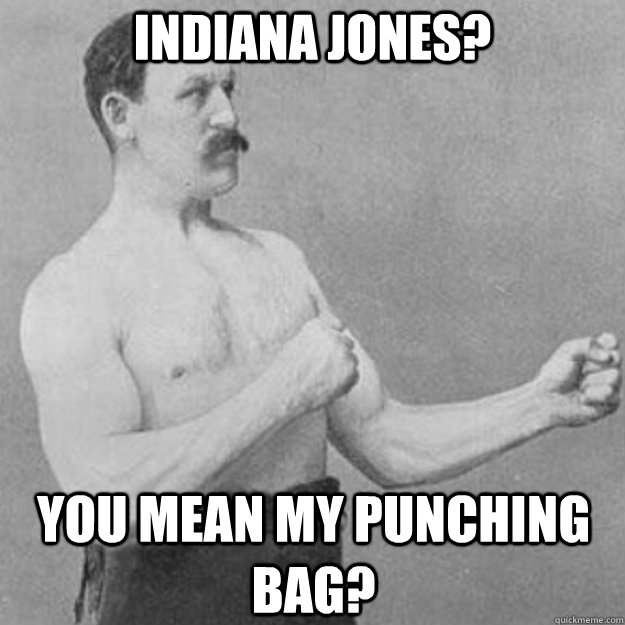 Indiana Jones? You mean my punching bag?  overly manly man