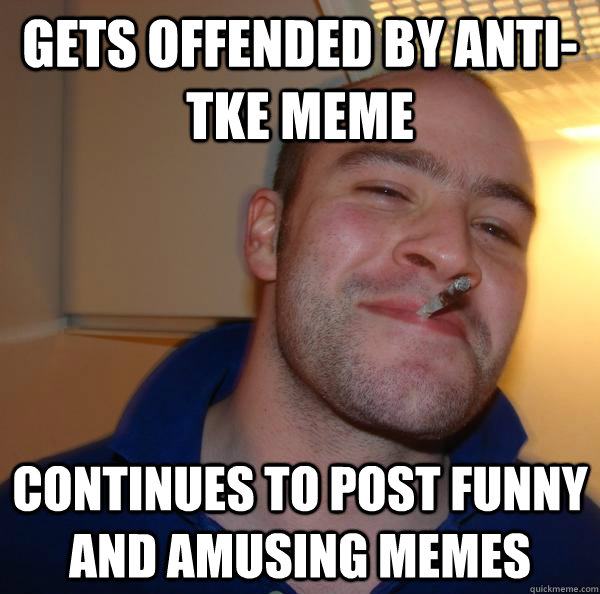 Gets offended by anti-TKE meme continues to post funny and amusing memes - Gets offended by anti-TKE meme continues to post funny and amusing memes  Misc
