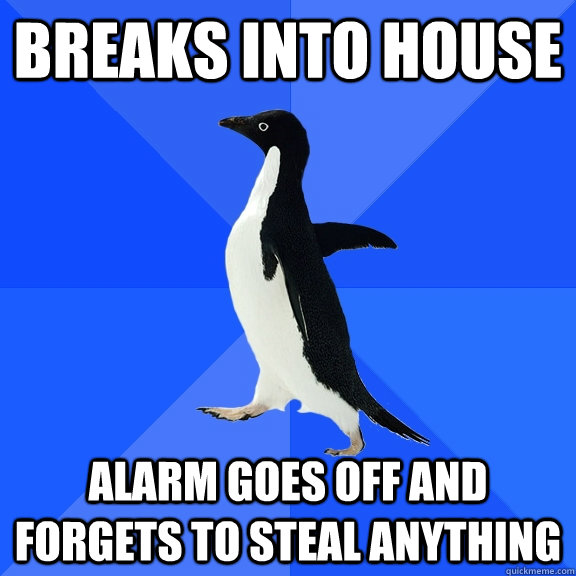 Breaks into house Alarm goes off and forgets to steal anything  Socially Awkward Penguin