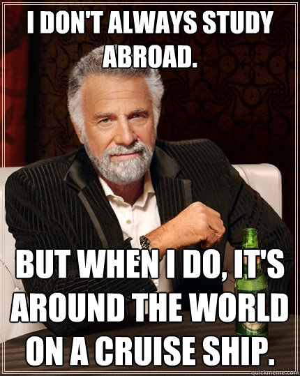 I don't always study abroad. but when I do, it's around the world on a cruise ship.  The Most Interesting Man In The World